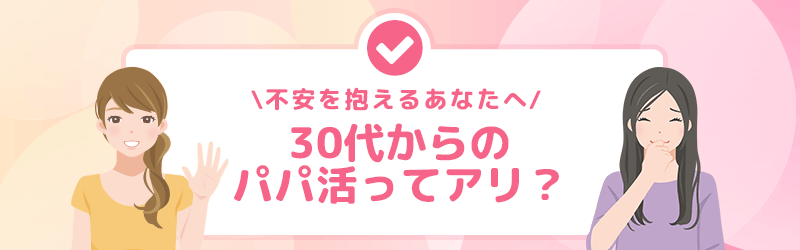 不安を抱える30代女性に向けてのエール！30代からのパパ活ってあり？