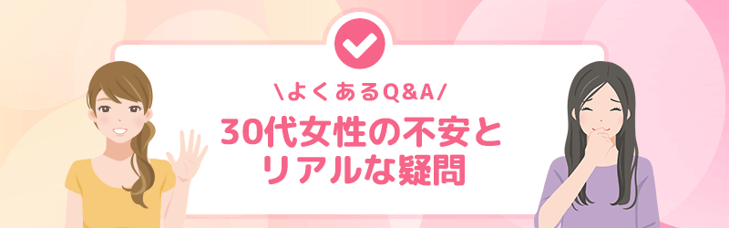 30代女性の不安とリアルな疑問をQ＆Aで回答していきます。