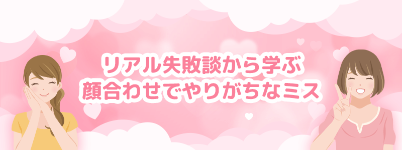リアル失敗談から学ぶ顔わせでやりがちなミスをチェック