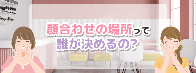 顔合わせの場所って誰が決めるの？