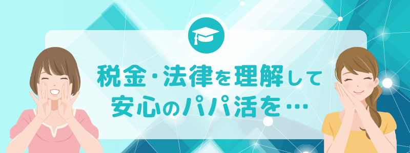 税金、法律を理解して安心のパパ活を…!
