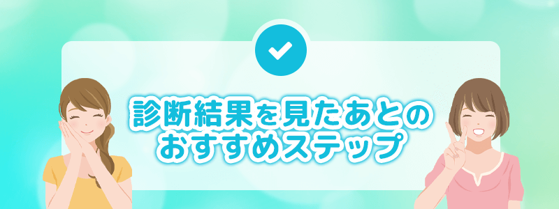 診断結果を見たあとのおすすめステップ