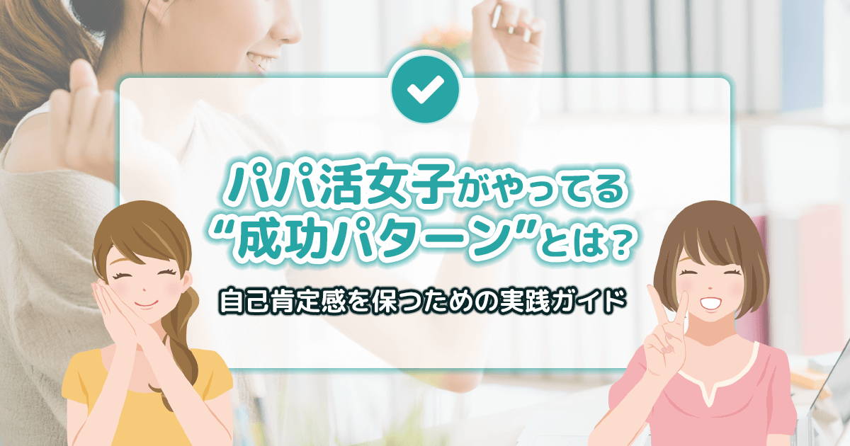 パパ活女子の成功パターン｜自己肯定感を保ちながら続ける秘訣まとめ