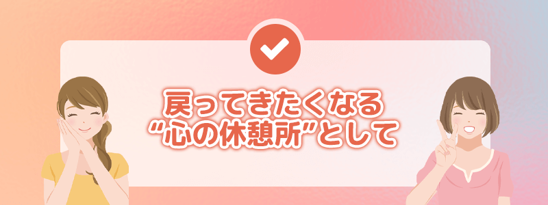 戻ってきたくなる心の休憩所として
